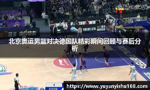 北京奥运男篮对决德国队精彩瞬间回顾与赛后分析