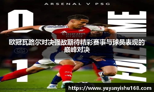 欧冠瓦路尔对决强敌期待精彩赛事与球员表现的巅峰对决
