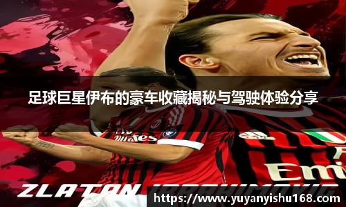 足球巨星伊布的豪车收藏揭秘与驾驶体验分享