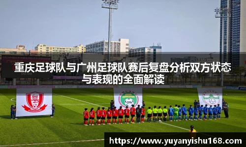 重庆足球队与广州足球队赛后复盘分析双方状态与表现的全面解读