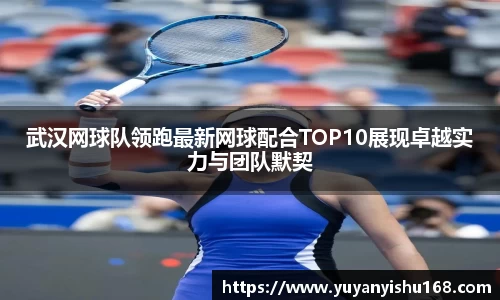 武汉网球队领跑最新网球配合TOP10展现卓越实力与团队默契