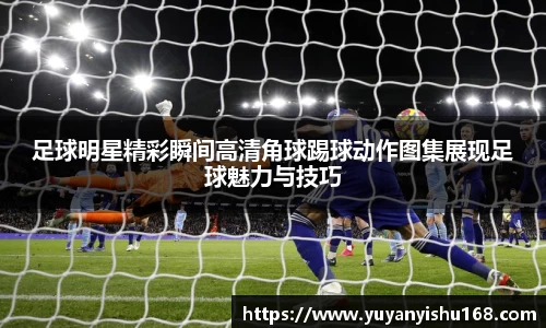 足球明星精彩瞬间高清角球踢球动作图集展现足球魅力与技巧
