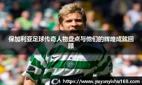 保加利亚足球传奇人物盘点与他们的辉煌成就回顾