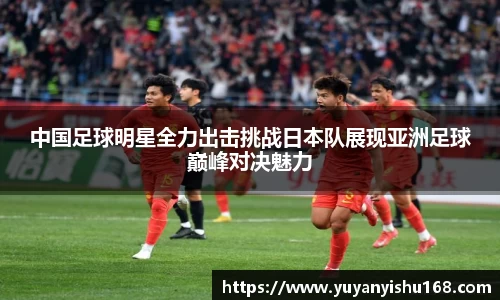 中国足球明星全力出击挑战日本队展现亚洲足球巅峰对决魅力