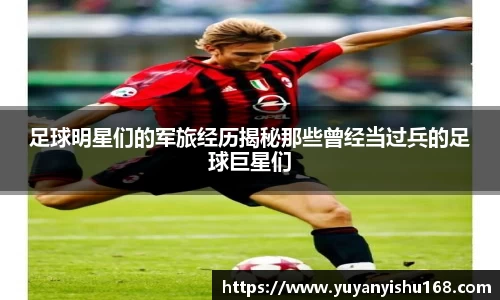 足球明星们的军旅经历揭秘那些曾经当过兵的足球巨星们