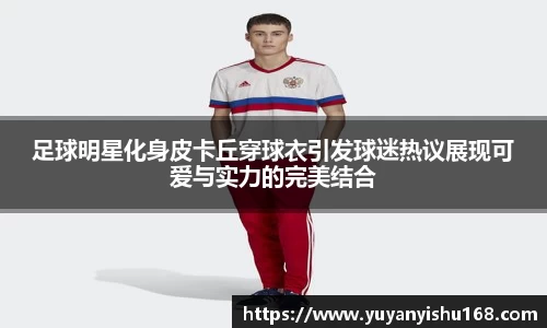 足球明星化身皮卡丘穿球衣引发球迷热议展现可爱与实力的完美结合
