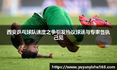 西安乒乓球队速度之争引发热议球迷与专家各执己见