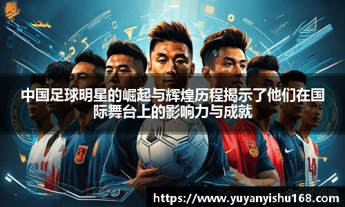 中国足球明星的崛起与辉煌历程揭示了他们在国际舞台上的影响力与成就