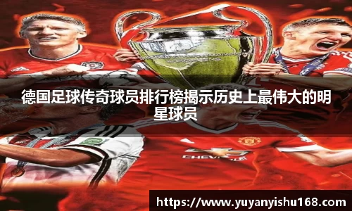 德国足球传奇球员排行榜揭示历史上最伟大的明星球员