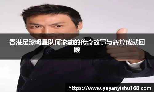 香港足球明星队何家勁的传奇故事与辉煌成就回顾