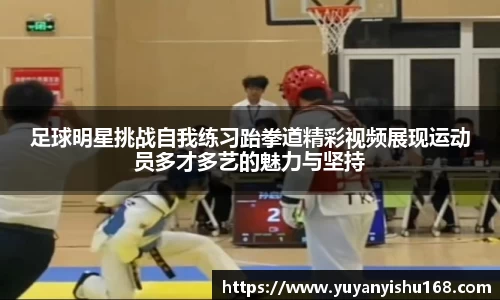 足球明星挑战自我练习跆拳道精彩视频展现运动员多才多艺的魅力与坚持